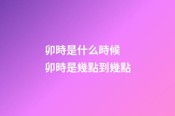 卯時是什么時候 卯時是幾點到幾點